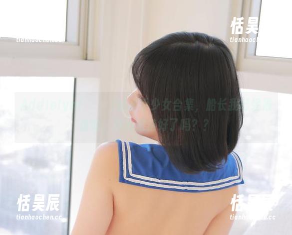 Addielyn(에디린)的水手少女合集，船长我已经准备好，你们准备好了吗？？