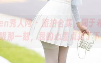 Xiuren秀人网 - 旅拍合集，周于希Sally眨眼那一刻，我的心差点掉了下来。
