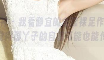 克拉女神 - 我看静宜的全套裸足作品，偷偷觉得脚丫子的自信可能也能传染
